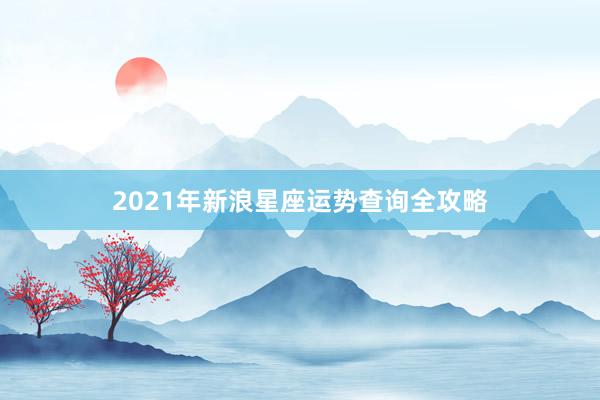 2021年新浪星座运势查询全攻略