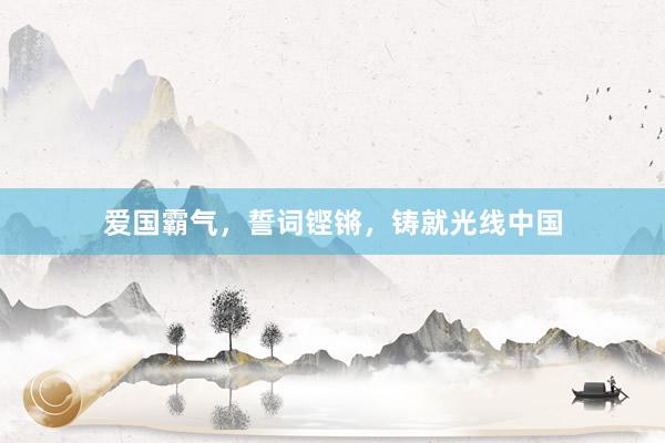 爱国霸气，誓词铿锵，铸就光线中国