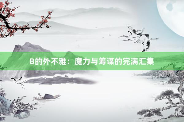 B的外不雅：魔力与筹谋的完满汇集