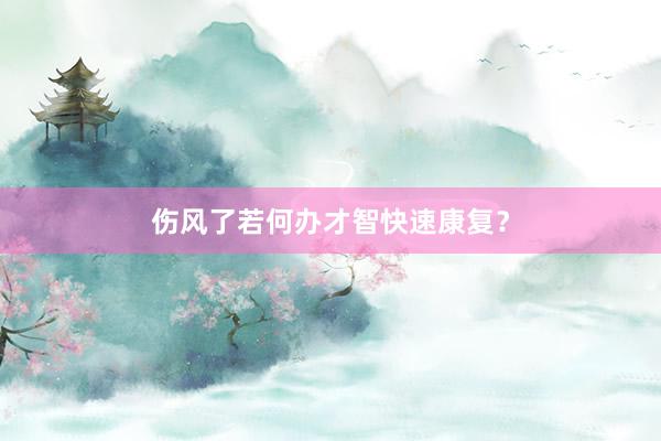 伤风了若何办才智快速康复？