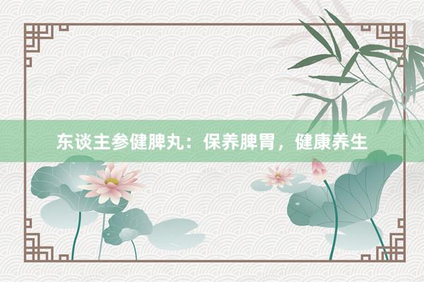 东谈主参健脾丸：保养脾胃，健康养生