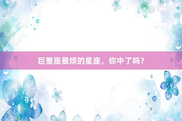 巨蟹座最烦的星座，你中了吗？