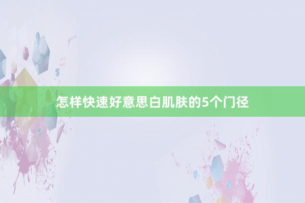 怎样快速好意思白肌肤的5个门径
