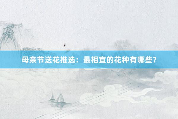 母亲节送花推选：最相宜的花种有哪些？
