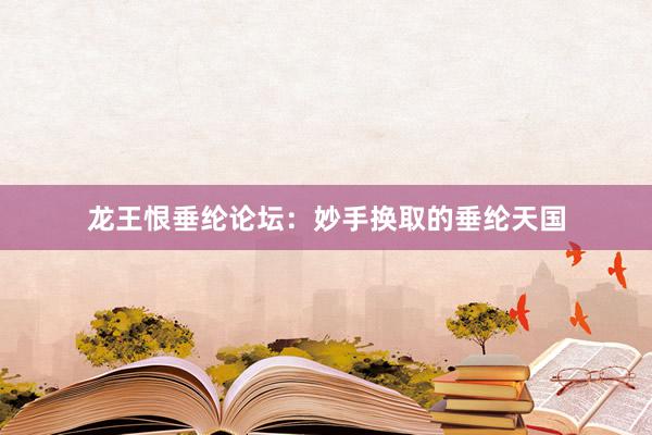 龙王恨垂纶论坛：妙手换取的垂纶天国