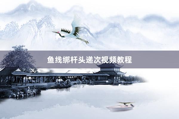 鱼线绑杆头递次视频教程