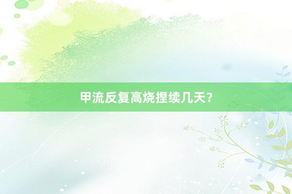 甲流反复高烧捏续几天？