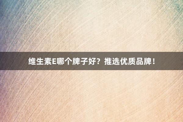 维生素E哪个牌子好?推选优质品牌!