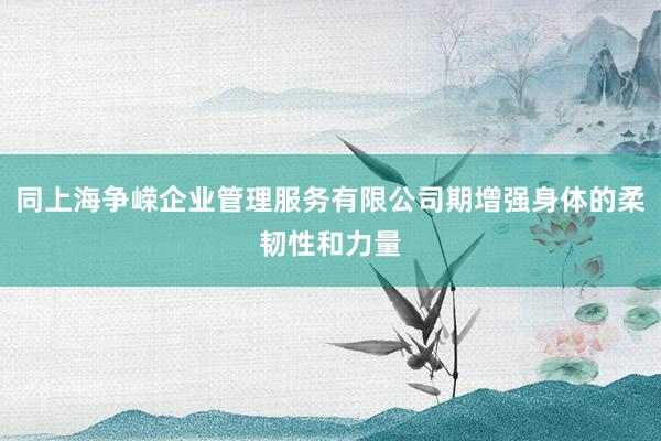 同上海争嵘企业管理服务有限公司期增强身体的柔韧性和力量